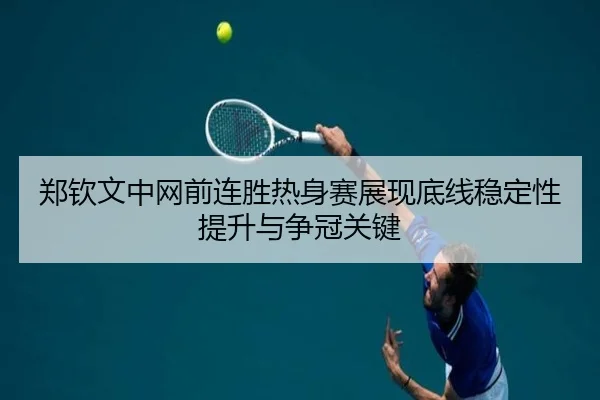 郑钦文中网前连胜热身赛展现底线稳定性提升与争冠关键